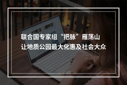 联合国专家组“把脉”雁荡山 让地质公园最大化惠及社会大众