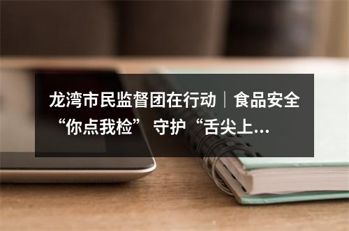 龙湾市民监督团在行动｜食品安全“你点我检” 守护“舌尖上的年味”