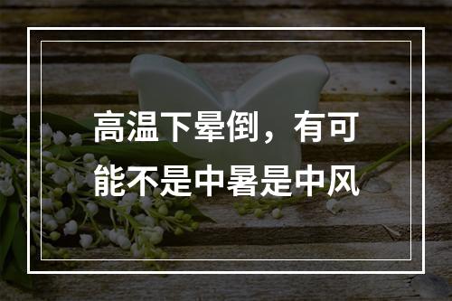 高温下晕倒，有可能不是中暑是中风
