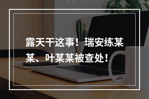 露天干这事！瑞安练某某、叶某某被查处！