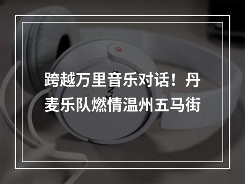 跨越万里音乐对话！丹麦乐队燃情温州五马街