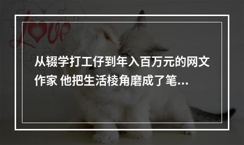 从辍学打工仔到年入百万元的网文作家 他把生活棱角磨成了笔下故事