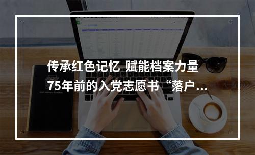 传承红色记忆  赋能档案力量 75年前的入党志愿书“落户”档案馆