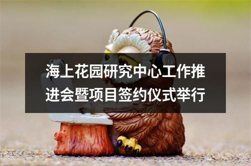 海上花园研究中心工作推进会暨项目签约仪式举行