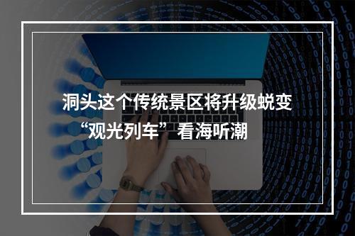 洞头这个传统景区将升级蜕变  “观光列车”看海听潮