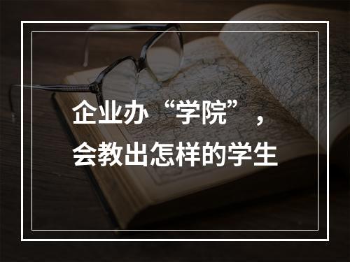 企业办“学院”，会教出怎样的学生