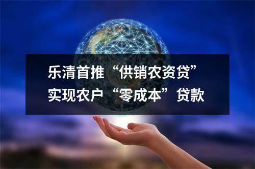 乐清首推“供销农资贷” 实现农户“零成本”贷款