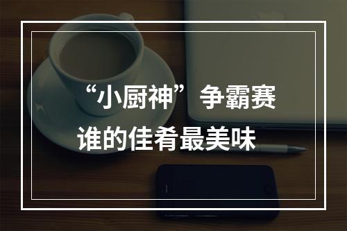 “小厨神”争霸赛 谁的佳肴最美味