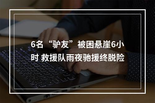 6名“驴友”被困悬崖6小时 救援队雨夜驰援终脱险