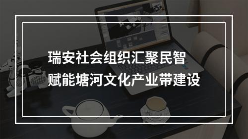 瑞安社会组织汇聚民智  赋能塘河文化产业带建设
