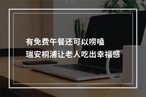 有免费午餐还可以唠嗑  瑞安桐浦让老人吃出幸福感