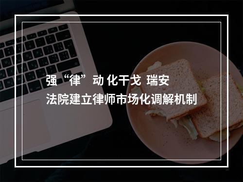 强“律”动 化干戈  瑞安法院建立律师市场化调解机制