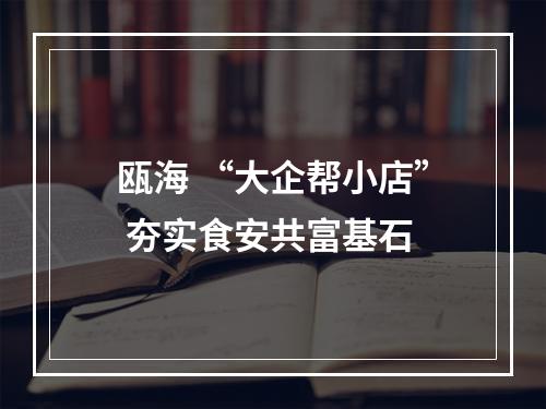 瓯海 “大企帮小店” 夯实食安共富基石