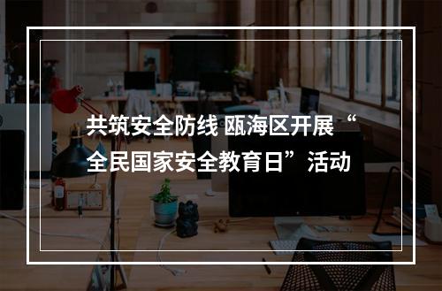 共筑安全防线 瓯海区开展“全民国家安全教育日”活动