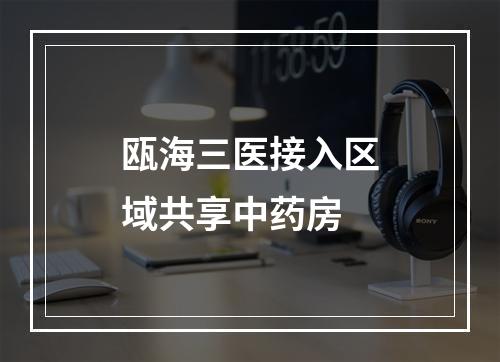 瓯海三医接入区域共享中药房
