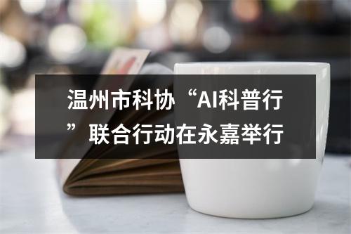温州市科协“AI科普行”联合行动在永嘉举行
