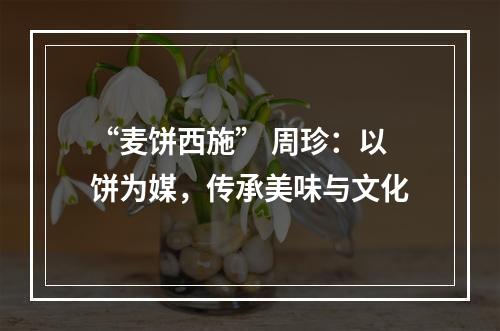 “麦饼西施” 周珍：以饼为媒，传承美味与文化