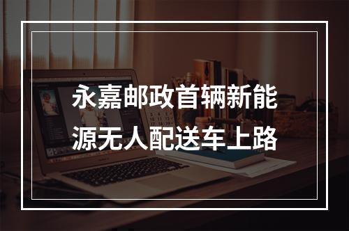 永嘉邮政首辆新能源无人配送车上路