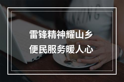 雷锋精神耀山乡 便民服务暖人心