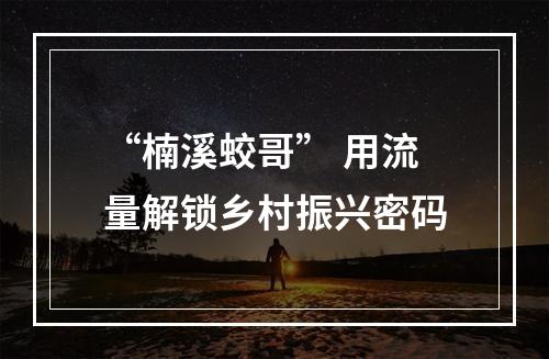 “楠溪蛟哥” 用流量解锁乡村振兴密码