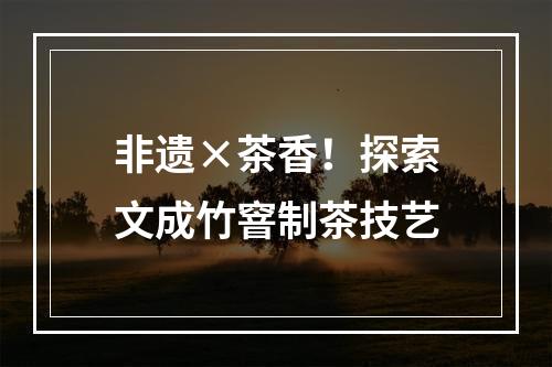 非遗×茶香！探索文成竹窨制茶技艺