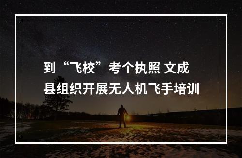 到“飞校”考个执照 文成县组织开展无人机飞手培训