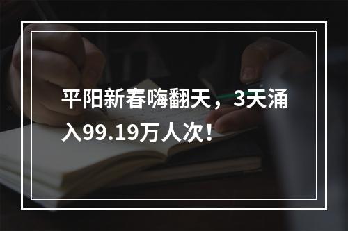 平阳新春嗨翻天，3天涌入99.19万人次！