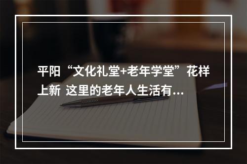 平阳“文化礼堂+老年学堂”花样上新  这里的老年人生活有点潮