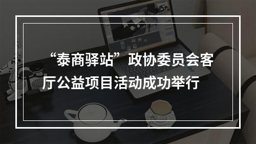 “泰商驿站”政协委员会客厅公益项目活动成功举行