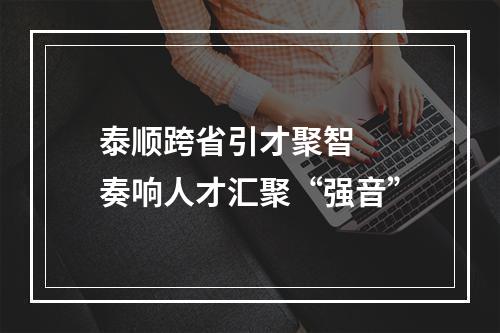 泰顺跨省引才聚智  奏响人才汇聚“强音”