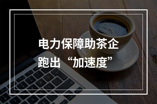 电力保障助茶企跑出“加速度”