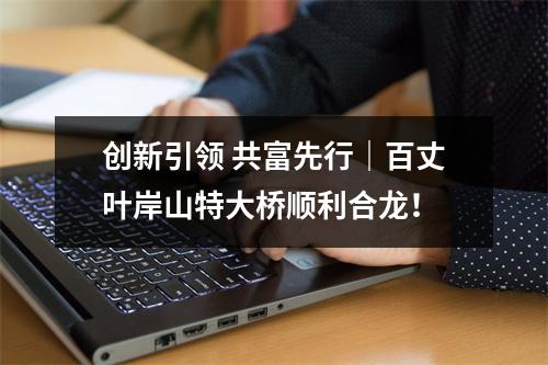 创新引领 共富先行｜百丈叶岸山特大桥顺利合龙！