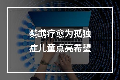 鹦鹉疗愈为孤独症儿童点亮希望