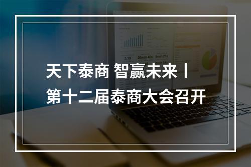 天下泰商 智赢未来丨第十二届泰商大会召开