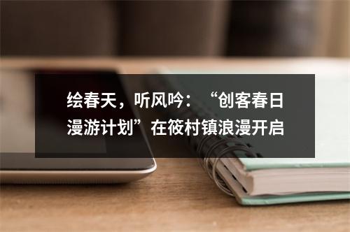 绘春天，听风吟：“创客春日漫游计划”在筱村镇浪漫开启