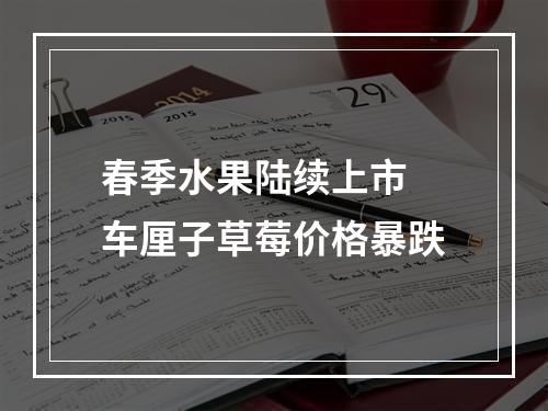 春季水果陆续上市 车厘子草莓价格暴跌