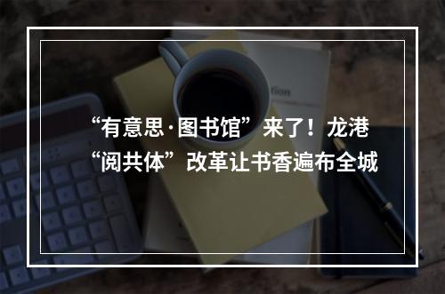 “有意思·图书馆”来了！龙港“阅共体”改革让书香遍布全城