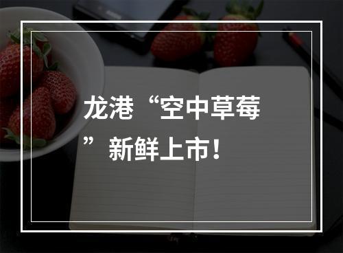 龙港“空中草莓”新鲜上市！