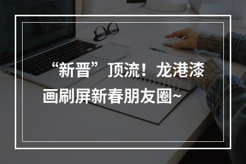 “新晋”顶流！龙港漆画刷屏新春朋友圈~