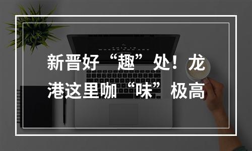 新晋好“趣”处！龙港这里咖“味”极高