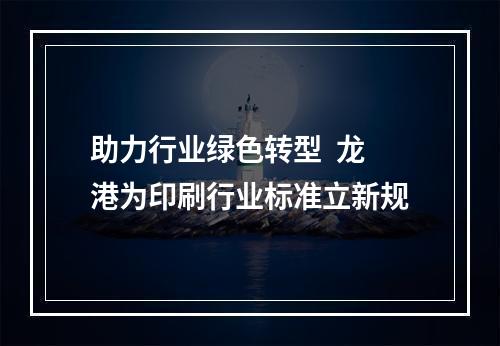 助力行业绿色转型  龙港为印刷行业标准立新规