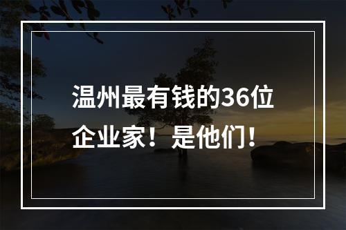 温州最有钱的36位企业家！是他们！
