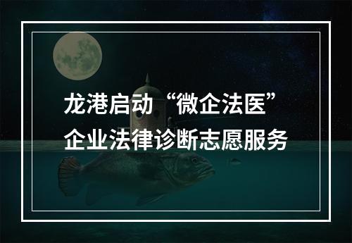 龙港启动“微企法医”企业法律诊断志愿服务