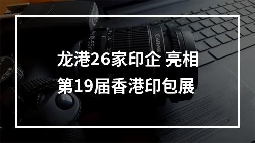 龙港26家印企 亮相第19届香港印包展