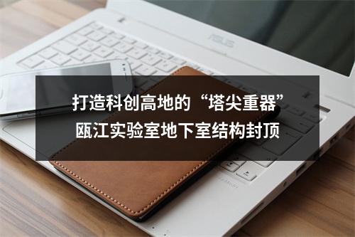 打造科创高地的“塔尖重器” 瓯江实验室地下室结构封顶