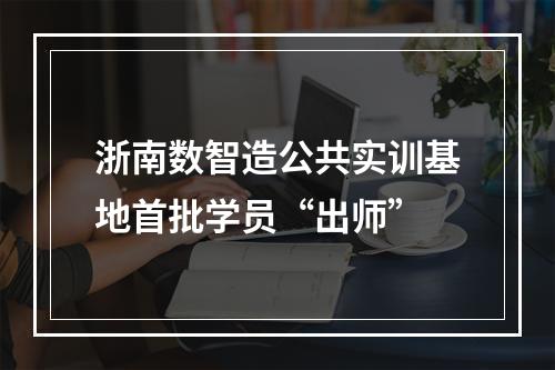 浙南数智造公共实训基地首批学员“出师”