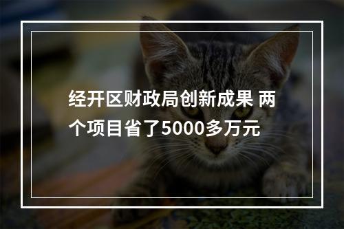经开区财政局创新成果 两个项目省了5000多万元