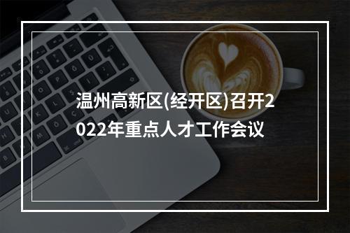 温州高新区(经开区)召开2022年重点人才工作会议