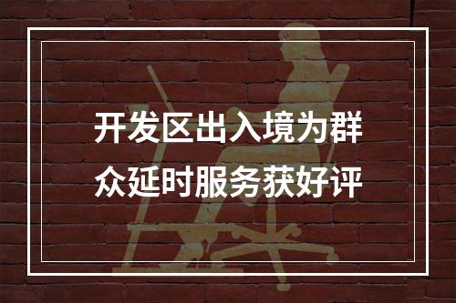 开发区出入境为群众延时服务获好评