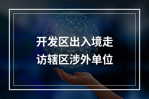 开发区出入境走访辖区涉外单位